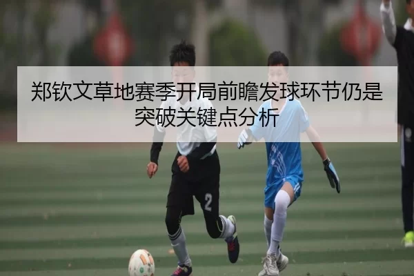 郑钦文草地赛季开局前瞻发球环节仍是突破关键点分析